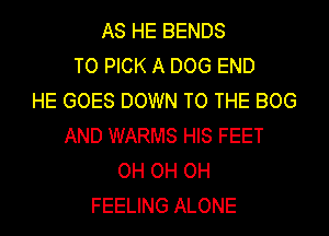 AS HE BENDS
TO PICK A DOG END
HE GOES DOWN TO THE BOG
AND WARMS HIS FEET
OH OH OH
FEELING ALONE