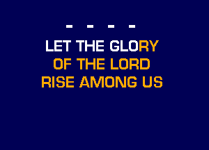 LET THE GLORY
OF THE LORD

RISE AMONG US