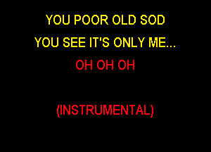 YOU POOR OLD SOD
YOU SEE IT'S ONLY ME...
OH OH OH

(INSTRUMENTAL)