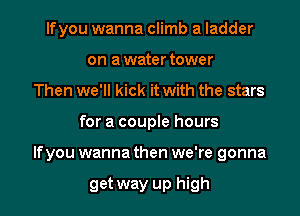 lfyou wanna climb a ladder
on a water tower
Then we'll kick it with the stars
for a couple hours
If you wanna then we're gonna

get way up high