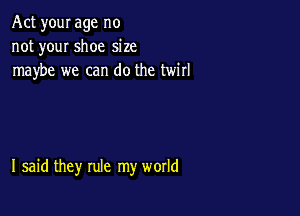 Act your age no
not youI shoe size
maybe we can do the twirl

I said they rule my world
