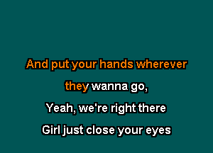 And put your hands wherever
they wanna go,

Yeah, we're right there

Girl just close your eyes