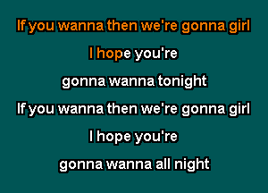 If you wanna then we're gonna girl
I hope you're
gonna wanna tonight
If you wanna then we're gonna girl
I hope you're

gonna wanna all night