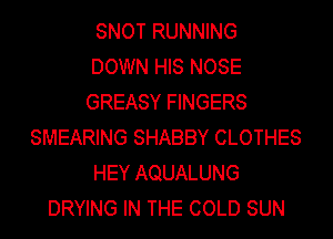 SNOT RUNNING
DOWN HIS NOSE
GREASY FINGERS
SMEARING SHABBY CLOTHES
HEY AQUALUNG
DRYING IN THE COLD SUN
