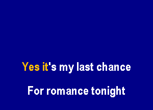Yes it's my last chance

For romance tonight