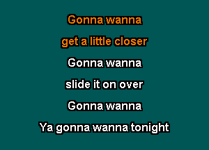 Gonna wanna
get a little closer
Gonna wanna
slide it on over

Gonna wanna

Ya gonna wanna tonight