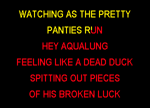 WATCHING AS THE PRETTY
PANTIES RUN
HEY AQUALUNG
FEELING LIKE A DEAD DUCK
SPITTING OUT PIECES
OF HIS BROKEN LUCK