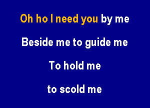 Oh ho I need you by me

Beside me to guide me
To hold me

to scold me