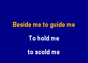 Beside me to guide me

To hold me

to scold me