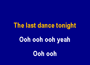 The last dance tonight

Ooh ooh ooh yeah
Ooh ooh