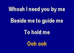Whoah I need you by me

Beside me to guide me
To hold me
Ooh ooh