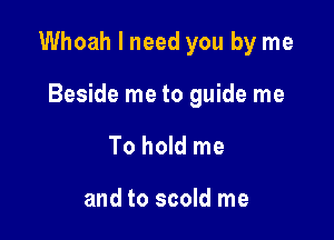 Whoah I need you by me

Beside me to guide me
To hold me

and to scold me