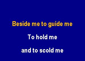 Beside me to guide me

To hold me

and to scold me