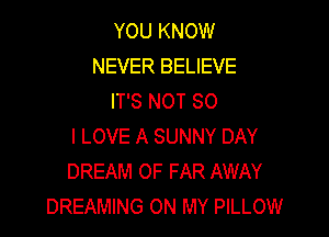 YOU KNOW
NEVER BELIEVE
IT'S NOT SO

I LOVE A SUNNY DAY
DREAM OF FAR AWAY
DREAMING ON MY PILLOW