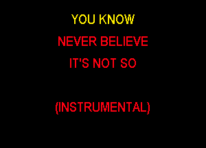 YOU KNOW
NEVER BELIEVE
IT'S NOT SO

(INSTRUMENTAL)