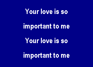 Your love is so
important to me

Your love is so

important to me