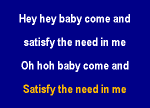 Hey hey baby come and

satisfy the need in me

Oh hoh baby come and

Satisfy the need in me