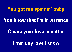 You got me spinnin' baby
You know that I'm in a trance
Cause your love is better

Than any love I know