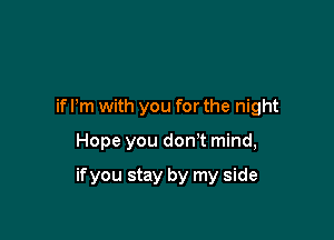 if I'm with you for the night

Hope you don't mind,

if you stay by my side