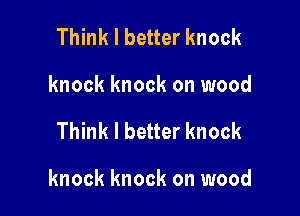 Think I better knock
knock knock on wood

Think I better knock

knock knock on wood