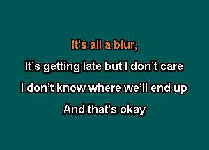 lfs all a blur,

IFS getting late but I don,t care

ldon t know where wer end up
And that's okay