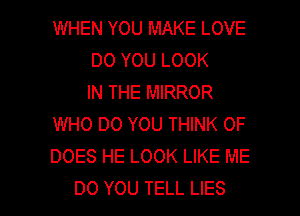 WHEN YOU MAKE LOVE
DO YOU LOOK
IN THE MIRROR
WHO DO YOU THINK OF
DOES HE LOOK LIKE ME

DO YOU TELL LIES l