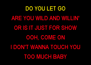 DO YOU LET GO
ARE YOU WILD AND WILLIN'
OR IS IT JUST FOR SHOW

00H, COME ON
I DON'T WANNA TOUCH YOU
TOO MUCH BABY