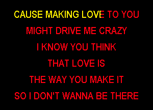 CAUSE MAKING LOVE TO YOU
MIGHT DRIVE ME CRAZY
I KNOW YOU THINK
THAT LOVE IS
THE WAY YOU MAKE IT
SO I DON'T WANNA BE THERE