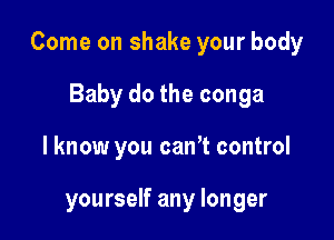 Come on shake your body

Baby do the conga
I know you canT control

yourself any longer