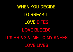 WHEN YOU DECIDE
TO BREAK IT
LOVE BITES
LOVE BLEEDS
IT'S BRINGIN' ME TO MY KNEES
LOVE LIVES