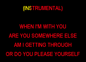 (INSTRUMENTAL)

WHEN I'M WITH YOU
ARE YOU SOMEWHERE ELSE
AM I GETTING THROUGH
OR DO YOU PLEASE YOURSELF