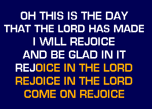 0H THIS IS THE DAY
THAT THE LORD HAS MADE

I WILL REJOICE
AND BE GLAD IN IT
REJOICE IN THE LORD
REJOICE IN THE LORD
COME ON REJOICE