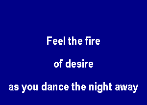Feel the fire

of desire

as you dance the night away
