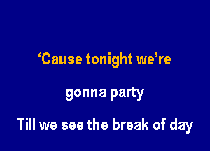 Cause tonight weTe

gonna party

Till we see the break of day
