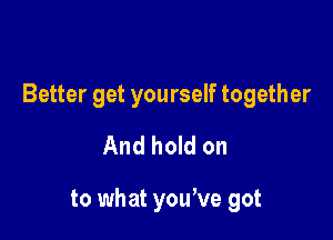 Better get yourself together

And hold on

to what you've got