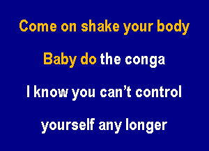 Come on shake your body

Baby do the conga
I know you canT control

yourself any longer