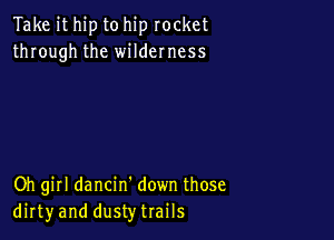 Take ithip to hip rocket
through the wildemess

Oh girl dancin' down those
dirtyand dusty trails