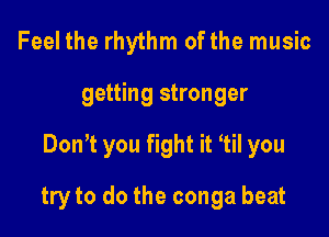 Feel the rhythm of the music

getting stronger

Don? you fight it 'til you

try to do the conga beat