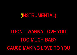 (INSTRUMENTAL)

I DON'T WANNA LOVE YOU
TOO MUCH BABY
CAUSE MAKING LOVE TO YOU