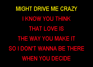 MIGHT DRIVE ME CRAZY
I KNOW YOU THINK
THAT LOVE IS
THE WAY YOU MAKE IT
SO I DON'T WANNA BE THERE
WHEN YOU DECIDE