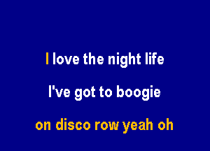 I love the night life

I've got to boogie

on disco row yeah oh