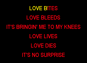 LOVE BITES
LOVE BLEEDS
IT'S BRINGIN' ME TO MY KNEES

LOVE LIVES
LOVE DIES
IT'S N0 SURPRISE