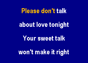 Please don't talk

about love tonight

Your sweet talk

won't make it right