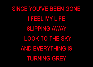 SINCE YOU'VE BEEN GONE
I FEEL MY LIFE
SLIPPING AWAY

I LOOK TO THE SKY
AND EVERYTHING IS
TURNING GREY