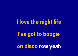 I love the night life

I've got to boogie

on disco row yeah