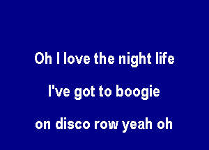 Oh I love the night life

I've got to boogie

on disco row yeah oh