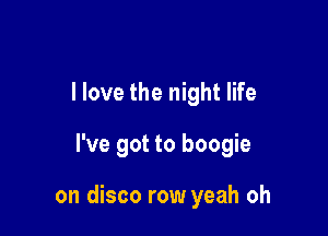 I love the night life

I've got to boogie

on disco row yeah oh