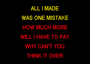 ALL I MADE
WAS ONE MISTAKE
HOW MUCH MORE

WILL I HAVE TO PAY
WHY CAN'T YOU
THINK IT OVER