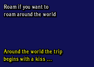 Roam if you want to
roam anund the world

Around the world the trip
begins with a kiss