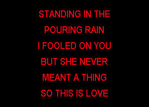 STANDING IN THE
POURING RAIN
l FOOLED ON YOU

BUT SHE NEVER
MEANT A THING
80 THIS IS LOVE